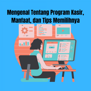 Mengenal Tentang Program Kasir, Manfaat, dan Tips Memilihnya