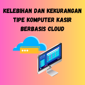 Kelebihan dan Kekurangan Tipe Komputer Kasir Berbasis Cloud Kelebihan dan Kekurangan Tipe Komputer Kasir Berbasis Cloud
