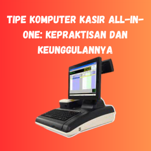 Tipe Komputer Kasir All-in-One: Kepraktisan dan Keunggulannya Tipe Komputer Kasir All-in-One: Kepraktisan dan Keunggulannya