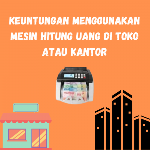 Keuntungan Menggunakan Mesin Hitung Uang di Toko atau Kantor Keuntungan Menggunakan Mesin Hitung Uang di Toko atau Kantor