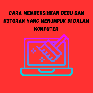 Cara Membersihkan Debu dan Kotoran yang Menumpuk di Dalam Komputer Cara Membersihkan Debu dan Kotoran yang Menumpuk di Dalam Komputer