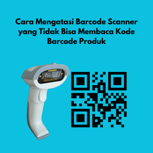 Cara Mengatasi Scanner yang Tidak Bisa Membaca Kode Barcode Produk