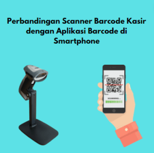 Perbandingan Scanner Barcode Kasir dengan Aplikasi Barcode di Smartphone